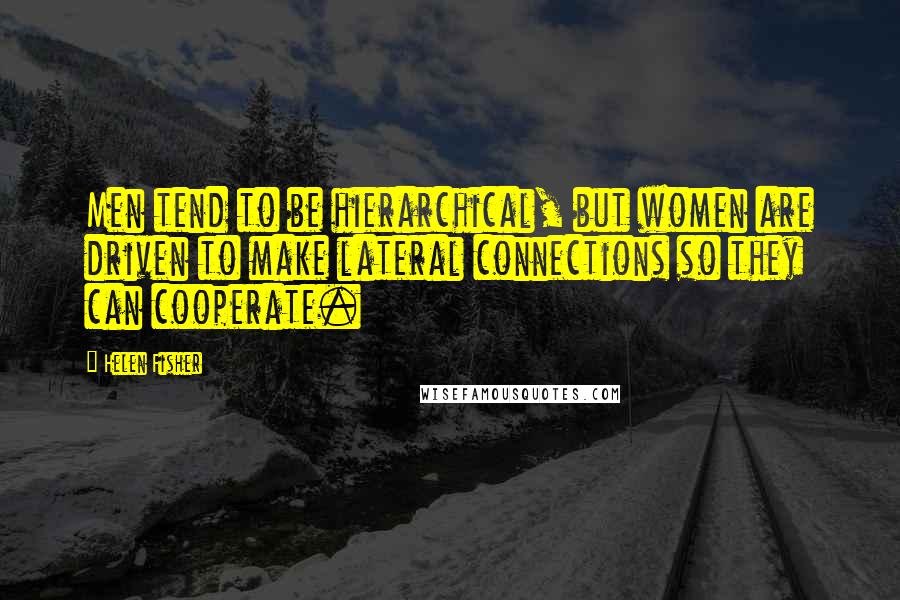 Helen Fisher Quotes: Men tend to be hierarchical, but women are driven to make lateral connections so they can cooperate.