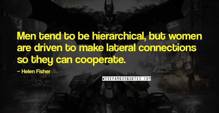 Helen Fisher Quotes: Men tend to be hierarchical, but women are driven to make lateral connections so they can cooperate.