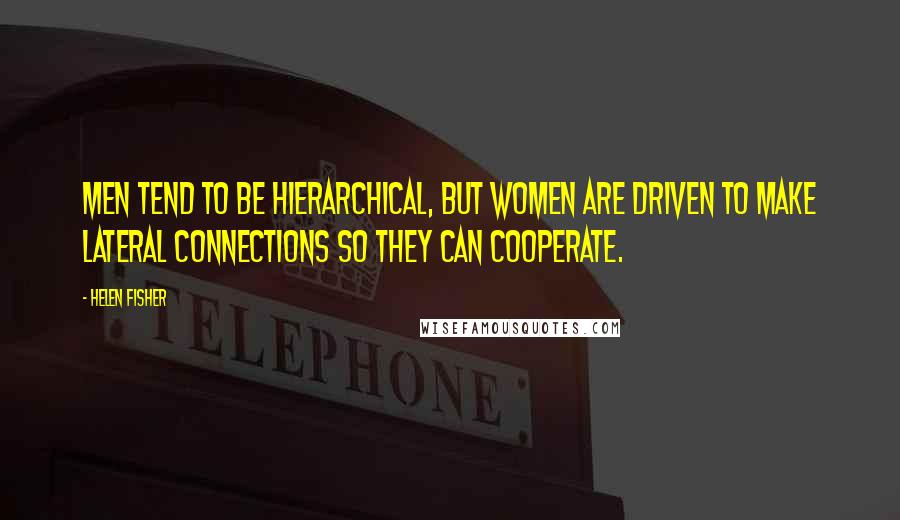 Helen Fisher Quotes: Men tend to be hierarchical, but women are driven to make lateral connections so they can cooperate.