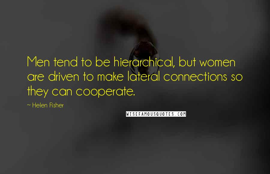 Helen Fisher Quotes: Men tend to be hierarchical, but women are driven to make lateral connections so they can cooperate.