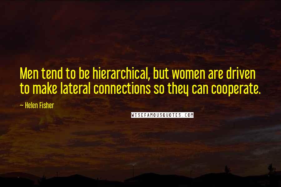 Helen Fisher Quotes: Men tend to be hierarchical, but women are driven to make lateral connections so they can cooperate.