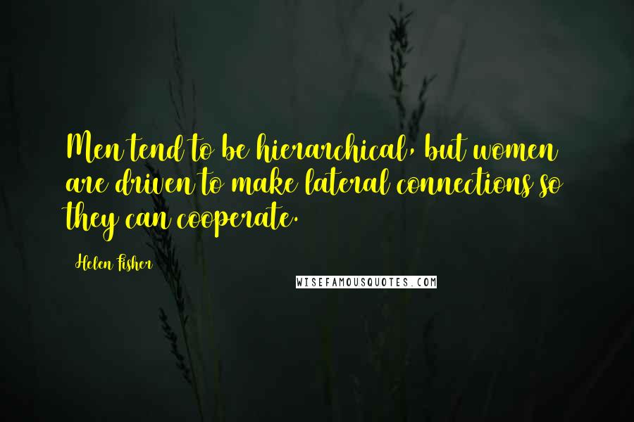 Helen Fisher Quotes: Men tend to be hierarchical, but women are driven to make lateral connections so they can cooperate.