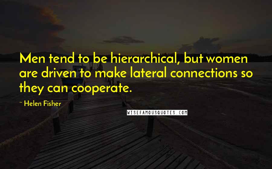 Helen Fisher Quotes: Men tend to be hierarchical, but women are driven to make lateral connections so they can cooperate.