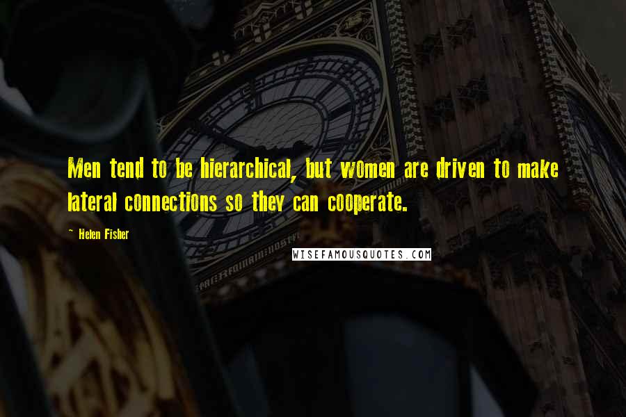 Helen Fisher Quotes: Men tend to be hierarchical, but women are driven to make lateral connections so they can cooperate.