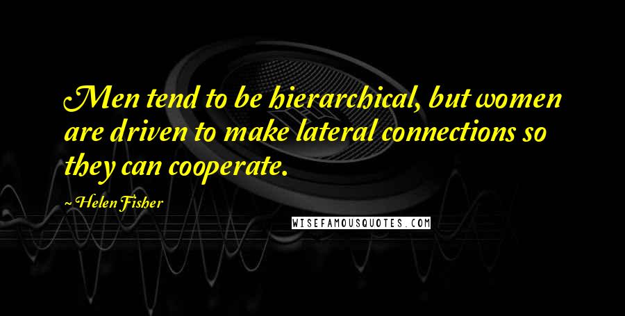 Helen Fisher Quotes: Men tend to be hierarchical, but women are driven to make lateral connections so they can cooperate.