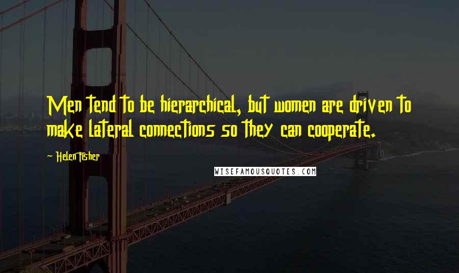 Helen Fisher Quotes: Men tend to be hierarchical, but women are driven to make lateral connections so they can cooperate.