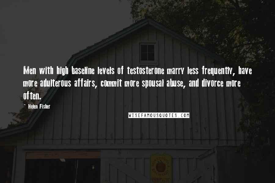 Helen Fisher Quotes: Men with high baseline levels of testosterone marry less frequently, have more adulterous affairs, commit more spousal abuse, and divorce more often.