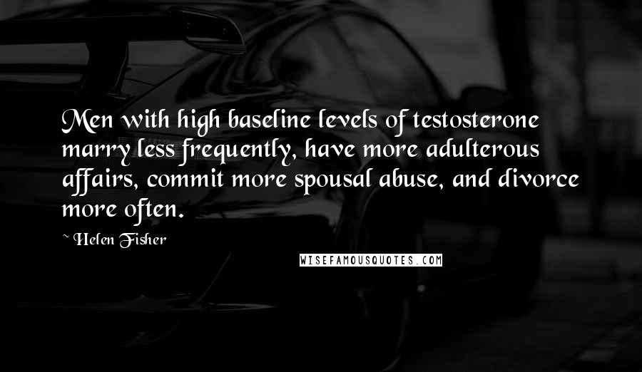 Helen Fisher Quotes: Men with high baseline levels of testosterone marry less frequently, have more adulterous affairs, commit more spousal abuse, and divorce more often.