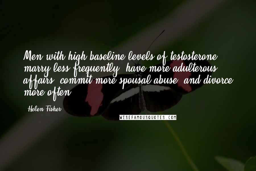 Helen Fisher Quotes: Men with high baseline levels of testosterone marry less frequently, have more adulterous affairs, commit more spousal abuse, and divorce more often.