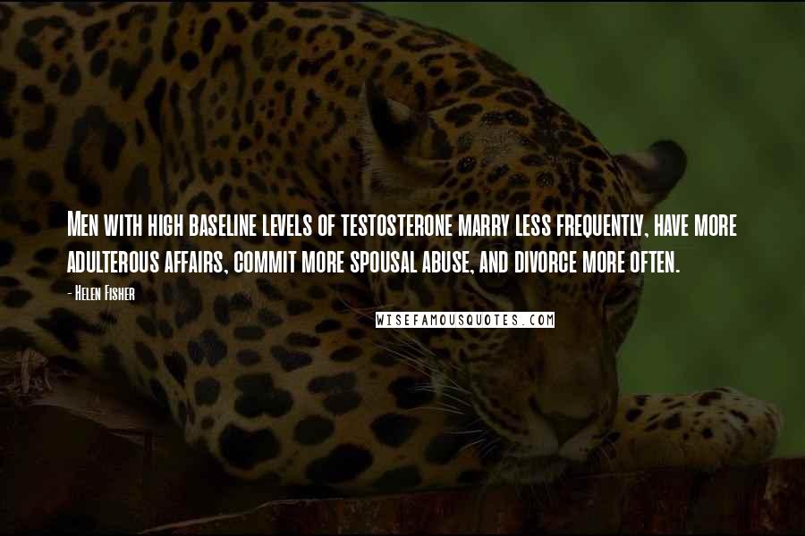 Helen Fisher Quotes: Men with high baseline levels of testosterone marry less frequently, have more adulterous affairs, commit more spousal abuse, and divorce more often.