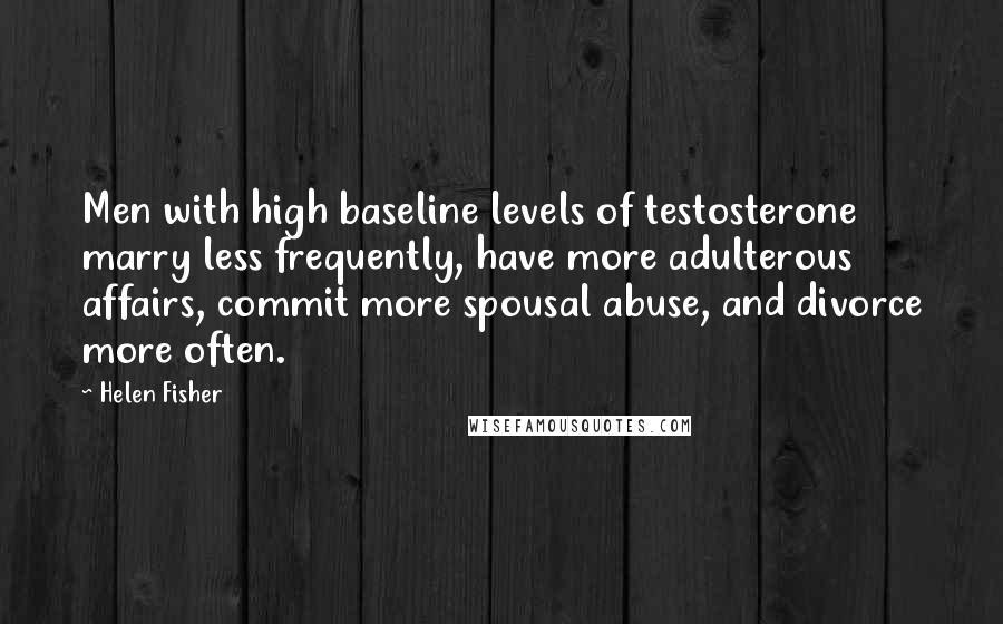 Helen Fisher Quotes: Men with high baseline levels of testosterone marry less frequently, have more adulterous affairs, commit more spousal abuse, and divorce more often.