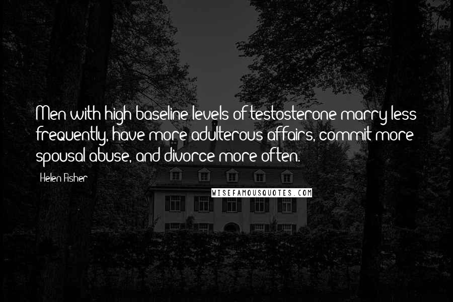 Helen Fisher Quotes: Men with high baseline levels of testosterone marry less frequently, have more adulterous affairs, commit more spousal abuse, and divorce more often.