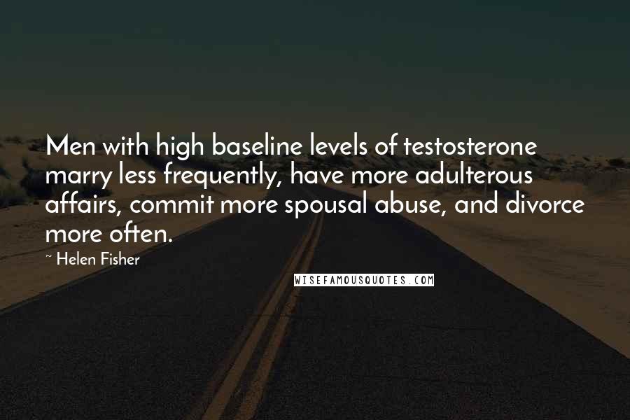 Helen Fisher Quotes: Men with high baseline levels of testosterone marry less frequently, have more adulterous affairs, commit more spousal abuse, and divorce more often.