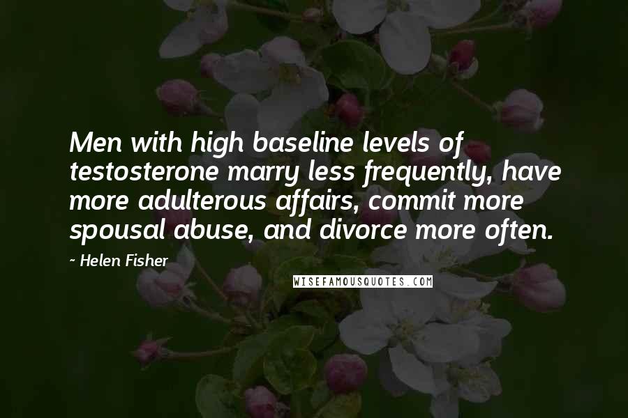 Helen Fisher Quotes: Men with high baseline levels of testosterone marry less frequently, have more adulterous affairs, commit more spousal abuse, and divorce more often.