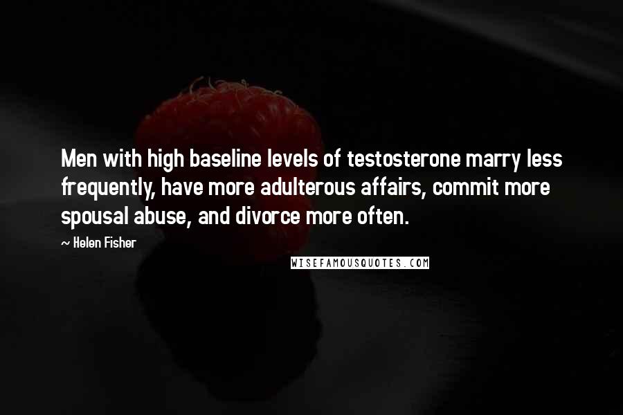 Helen Fisher Quotes: Men with high baseline levels of testosterone marry less frequently, have more adulterous affairs, commit more spousal abuse, and divorce more often.