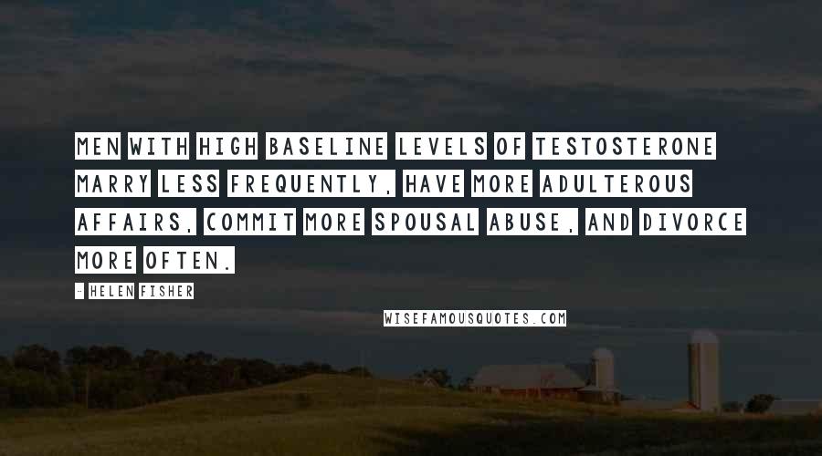 Helen Fisher Quotes: Men with high baseline levels of testosterone marry less frequently, have more adulterous affairs, commit more spousal abuse, and divorce more often.