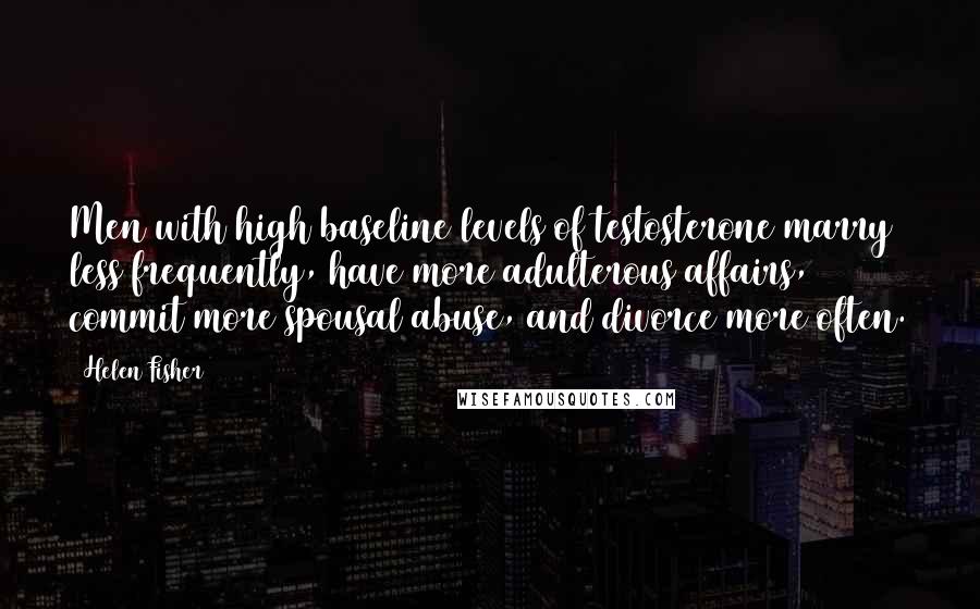 Helen Fisher Quotes: Men with high baseline levels of testosterone marry less frequently, have more adulterous affairs, commit more spousal abuse, and divorce more often.