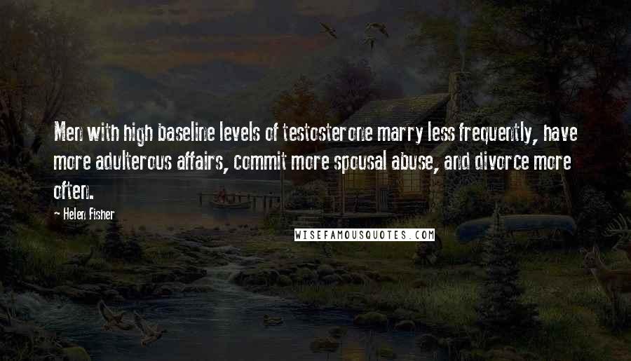 Helen Fisher Quotes: Men with high baseline levels of testosterone marry less frequently, have more adulterous affairs, commit more spousal abuse, and divorce more often.