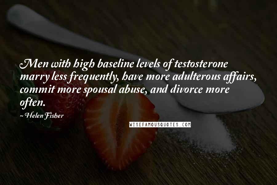 Helen Fisher Quotes: Men with high baseline levels of testosterone marry less frequently, have more adulterous affairs, commit more spousal abuse, and divorce more often.