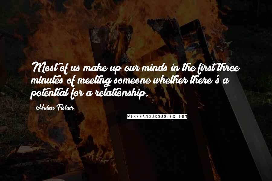 Helen Fisher Quotes: Most of us make up our minds in the first three minutes of meeting someone whether there's a potential for a relationship.