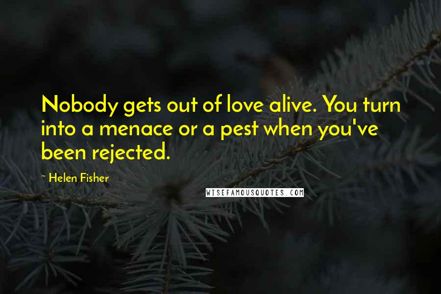 Helen Fisher Quotes: Nobody gets out of love alive. You turn into a menace or a pest when you've been rejected.