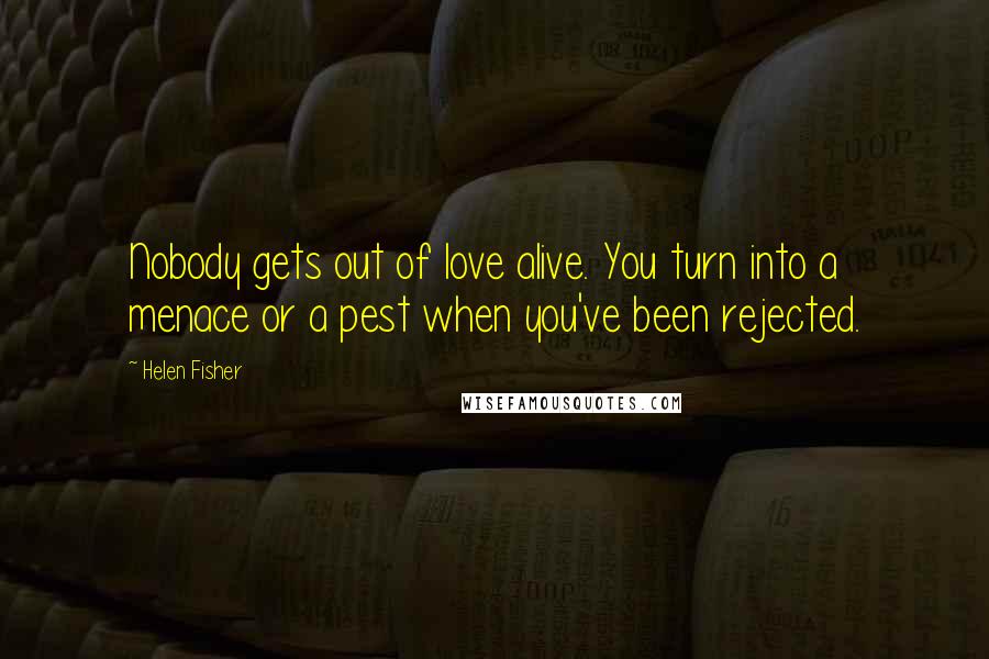 Helen Fisher Quotes: Nobody gets out of love alive. You turn into a menace or a pest when you've been rejected.