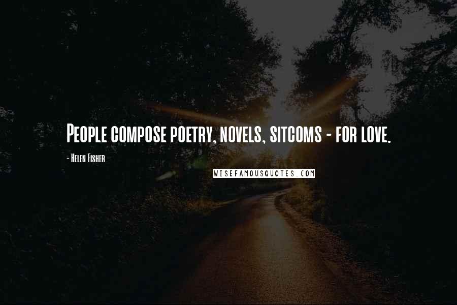 Helen Fisher Quotes: People compose poetry, novels, sitcoms - for love.