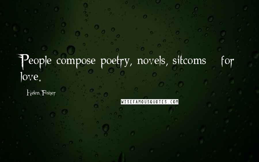 Helen Fisher Quotes: People compose poetry, novels, sitcoms - for love.