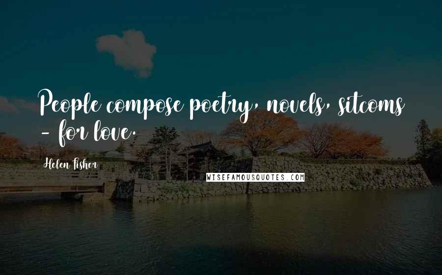 Helen Fisher Quotes: People compose poetry, novels, sitcoms - for love.