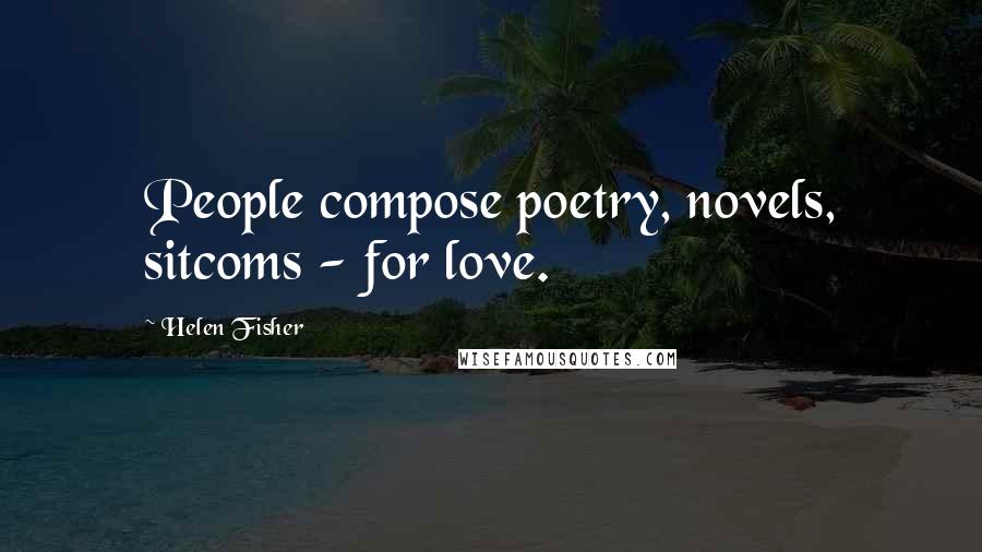 Helen Fisher Quotes: People compose poetry, novels, sitcoms - for love.