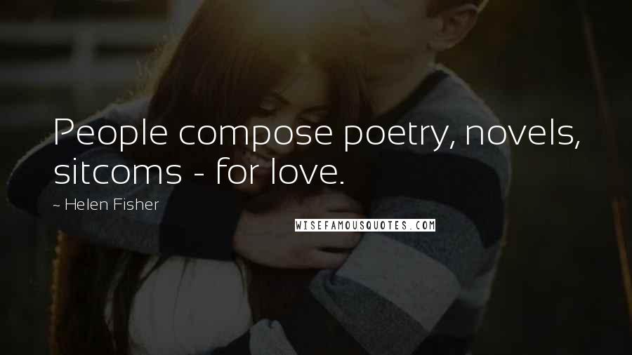 Helen Fisher Quotes: People compose poetry, novels, sitcoms - for love.