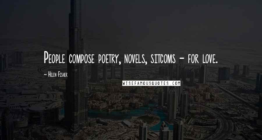 Helen Fisher Quotes: People compose poetry, novels, sitcoms - for love.