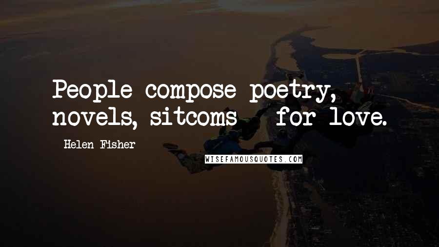 Helen Fisher Quotes: People compose poetry, novels, sitcoms - for love.