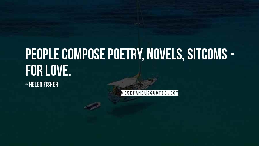 Helen Fisher Quotes: People compose poetry, novels, sitcoms - for love.