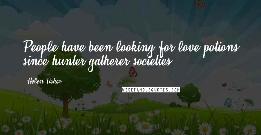 Helen Fisher Quotes: People have been looking for love potions since hunter-gatherer societies.