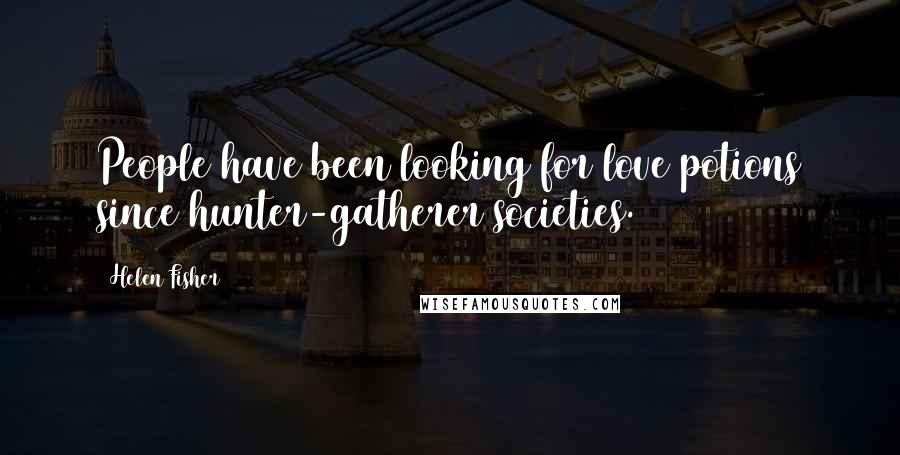 Helen Fisher Quotes: People have been looking for love potions since hunter-gatherer societies.