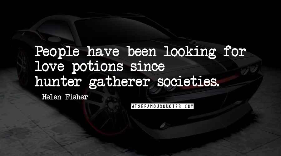 Helen Fisher Quotes: People have been looking for love potions since hunter-gatherer societies.