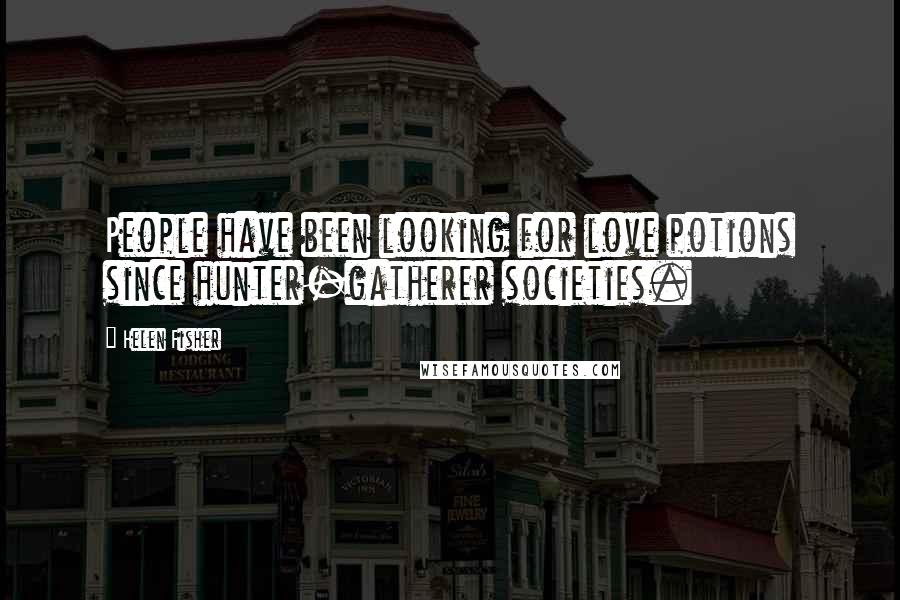 Helen Fisher Quotes: People have been looking for love potions since hunter-gatherer societies.