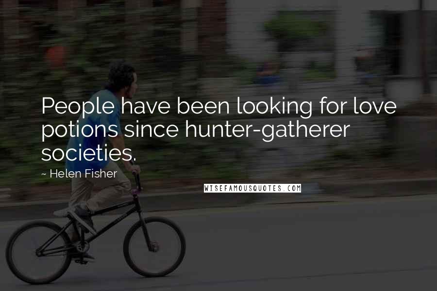 Helen Fisher Quotes: People have been looking for love potions since hunter-gatherer societies.