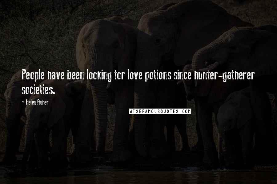 Helen Fisher Quotes: People have been looking for love potions since hunter-gatherer societies.