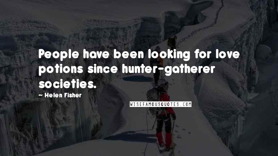 Helen Fisher Quotes: People have been looking for love potions since hunter-gatherer societies.