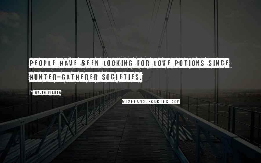 Helen Fisher Quotes: People have been looking for love potions since hunter-gatherer societies.