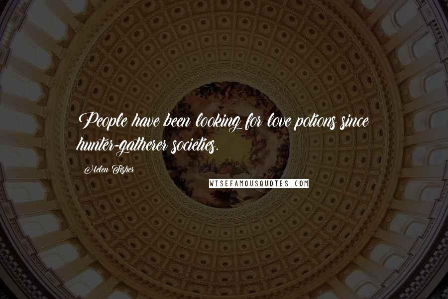 Helen Fisher Quotes: People have been looking for love potions since hunter-gatherer societies.