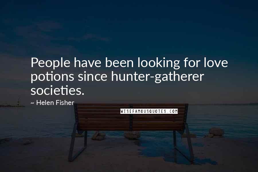 Helen Fisher Quotes: People have been looking for love potions since hunter-gatherer societies.