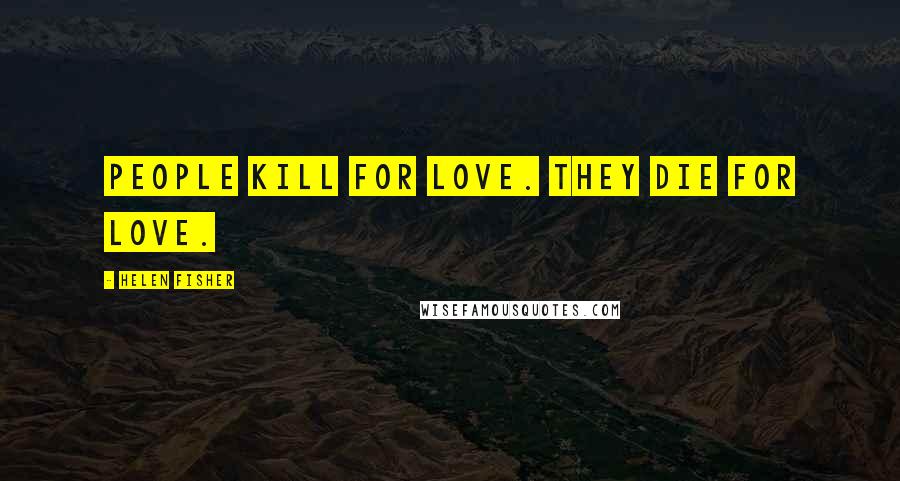 Helen Fisher Quotes: People kill for love. They die for love.