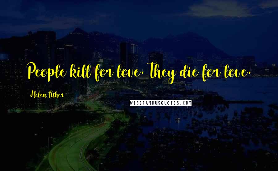 Helen Fisher Quotes: People kill for love. They die for love.