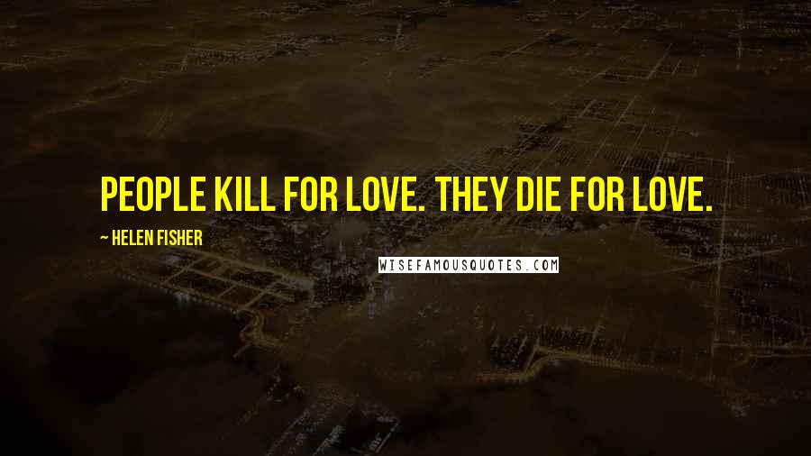 Helen Fisher Quotes: People kill for love. They die for love.