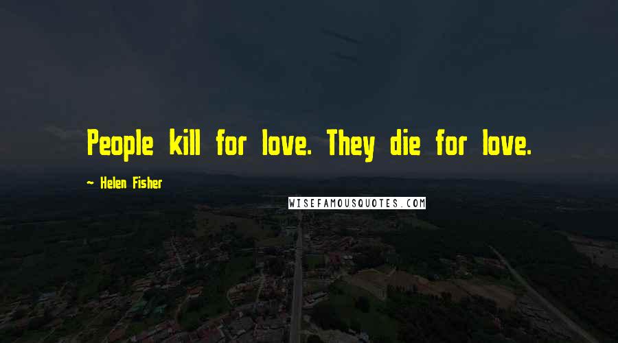 Helen Fisher Quotes: People kill for love. They die for love.