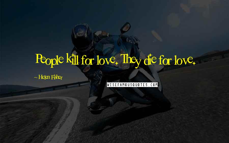 Helen Fisher Quotes: People kill for love. They die for love.