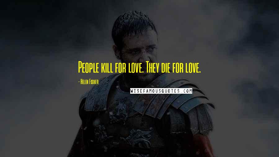 Helen Fisher Quotes: People kill for love. They die for love.